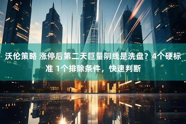 沃伦策略 涨停后第二天巨量阴线是洗盘？4个硬标准 1个排除条件，快速判断