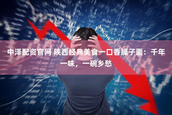 中泽配资官网 陕西经典美食一口香臊子面：千年一味，一碗乡愁