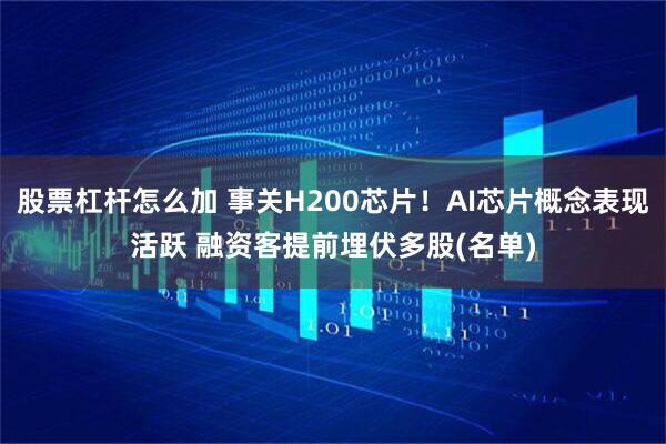 股票杠杆怎么加 事关H200芯片！AI芯片概念表现活跃 融资客提前埋伏多股(名单)