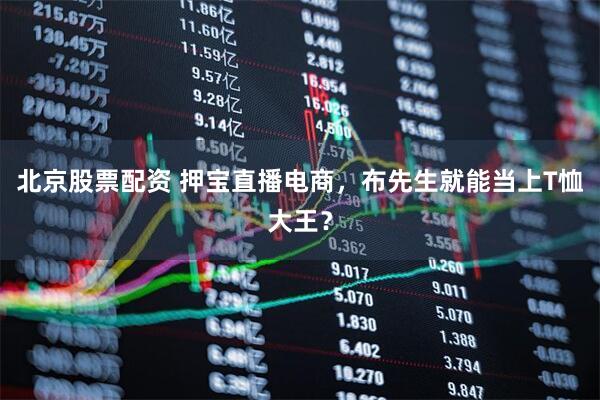北京股票配资 押宝直播电商，布先生就能当上T恤大王？