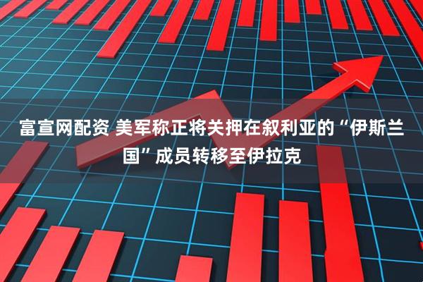 富宣网配资 美军称正将关押在叙利亚的“伊斯兰国”成员转移至伊拉克