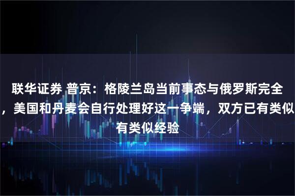 联华证券 普京：格陵兰岛当前事态与俄罗斯完全无关，美国和丹麦会自行处理好这一争端，双方已有类似经验
