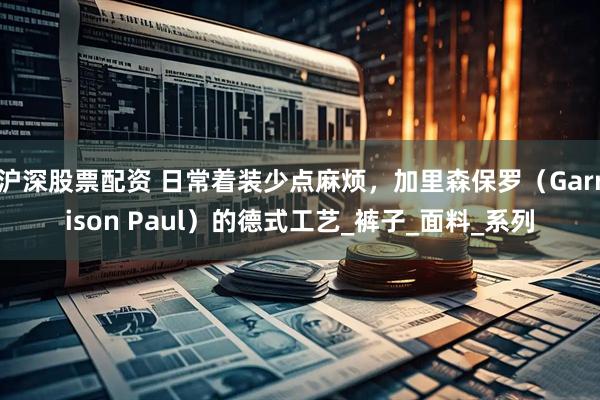 沪深股票配资 日常着装少点麻烦，加里森保罗（Garrison Paul）的德式工艺_裤子_面料_系列