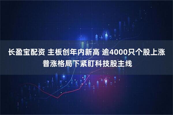 长盈宝配资 主板创年内新高 逾4000只个股上涨 普涨格局下紧盯科技股主线