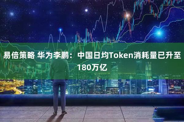 易倍策略 华为李鹏：中国日均Token消耗量已升至180万亿