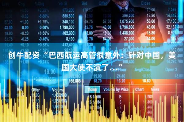 创牛配资 “巴西航运高管很意外：针对中国，美国大使不演了…”