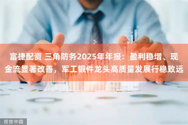 富捷配资 三角防务2025年年报：盈利稳增、现金流显著改善，军工锻件龙头高质量发展行稳致远