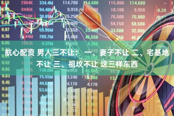 航心配资 男人三不让： 一、妻子不让 二、宅基地不让 三、祖坟不让 这三样东西