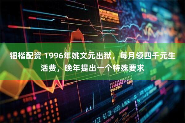 钿楷配资 1996年姚文元出狱，每月领四千元生活费，晚年提出一个特殊要求